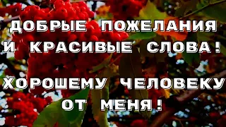 Добрые пожелания и красивые слова! Хорошему человеку от меня!