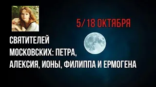 18 октября. Именины Петра, Алексия, Ионы, Филиппа и Ермогена. Святителей Московских. (Текст) 2019