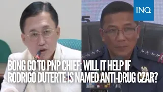 Bong Go to PNP chief: Will it help if Rodrigo Duterte is named anti-drug czar?