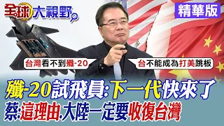 殲-20試飛員:下一代快來了｜蔡正元:這理由.大陸一定要收復台灣【全球大視野】精華版@Global_Vision