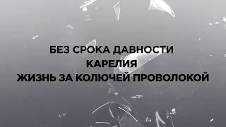 БЕЗ СРОКА ДАВНОСТИ. КАРЕЛИЯ. ЖИЗНЬ ЗА КОЛЮЧЕЙ ПРОВОЛОКОЙ