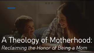 A Theology of Motherhood: Reclaiming the Honor of Being a Mom