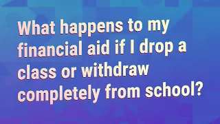 What happens to my financial aid if I drop a class or withdraw completely from school?