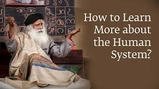 How to Learn More about the Human System? - Sadhguru