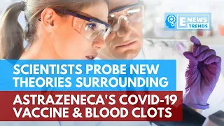 Scientists Probe New Theories Surrounding AstraZeneca's COVID-19 Vaccine and Blood Clots