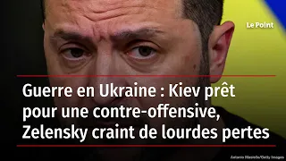 Guerre en Ukraine : Kiev prêt pour une contre-offensive, Zelensky craint de lourdes pertes