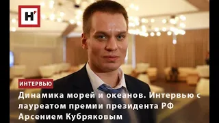 ДИНАМИКА МОРЕЙ И ОКЕАНОВ. ИНТЕРВЬЮ С ЛАУРЕАТОМ ПРЕМИИ ПРЕЗИДЕНТА РФ АРСЕНИЕМ КУБРЯКОВЫМ