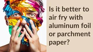 Is it better to air fry with aluminum foil or parchment paper?