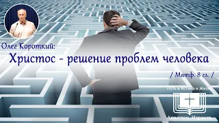 Проповедь: Христос - решение проблем человека (Матф. 8 гл.) // Олег Короткий 2024 04 27