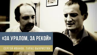 "За Уралом за рекой" Сергей Иванов, Тарас Выхристюк.