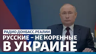 Путин обиделся, что русские в Украине – не коренные | Радио Донбасс.Реалии