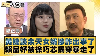 黃捷談余天女婿涉詐出事了 賴品妤被徐巧芯揭穿暴走了 新聞大白話 20240503