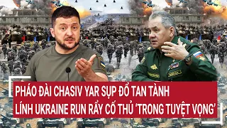 Điểm nóng thế giới: Nga bao vây pháo đài Chasiv Yar sụp đổ, lính Ukraine cố thủ tuyệt vọng