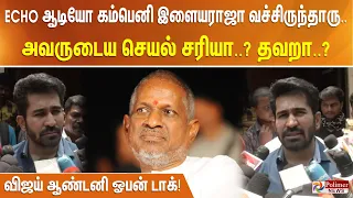 ECHO ஆடியோ கம்பெனி இளையராஜா வச்சிருந்தாரு - அவருடைய செயல் சரியா? தவறா? விஜய் ஆண்டனி ஓபன் டாக்