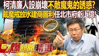 柯文哲清廉人設崩壞「不敵魔鬼的誘惑」？！戴上魔戒「放水建商圖利」卻任北市府虧上億？！   徐俊相【57爆新聞 精選】