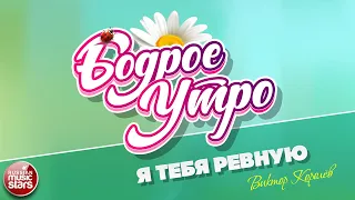 БОДРОЕ УТРО ❀ ПЕСНИ ДЛЯ ХОРОШЕГО НАСТРОЕНИЯ ❀ ВИКТОР КОРОЛЁВ — Я ТЕБЯ РЕВНУЮ