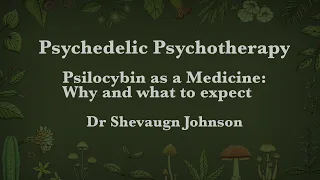Shevaugn Johnson - Psychedelic Psychotherapy – Psilocybin as a Medicine - Why and what to expect