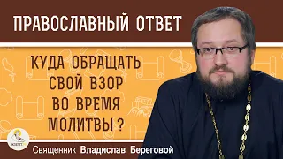 Куда обращать свой взор во время молитвы ?  Священник Владислав Береговой