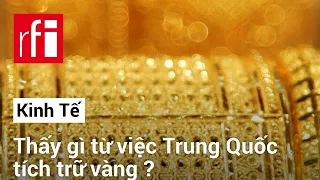 Thấy gì từ việc Trung Quốc tích trữ vàng ? • RFI Tiếng Việt