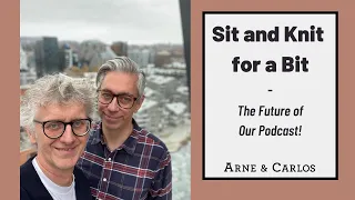 The Future of Our Podcast: SIT and KNIT for a BIT with ( ARNE & CARLOS )