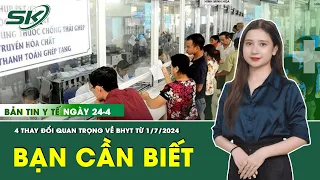 Bản Tin Y Tế 24/04: 4 Thay Đổi Quan Trọng Về Bhyt Có Hiệu Lực Từ 1/7/2024 Người Dân Cần Biết | SKĐS