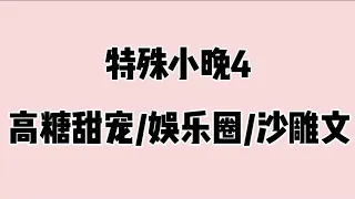 《特殊小晚4》超长尊享版高糖甜宠/娱乐圈/沙雕文😂时长49分钟🔥🔥🔥 蹲厕必备＃文荒推荐＃宝藏小说＃小说推荐＃一口气看完