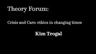 Theory Forum 2013: Kim Trogal - Crisis and Care: ethics in changing times