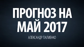 Прогноз на Май 2017. Александр Палиенко.