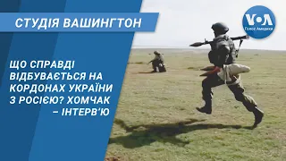 Студія Вашингтон. Що справді відбувається на кордонах України з Росією? Хомчак – інтерв’ю