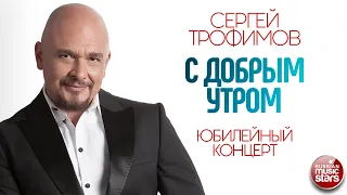 СЕРГЕЙ ТРОФИМОВ ✪ С ДОБРЫМ УТРОМ ✪ ЮБИЛЕЙНЫЙ КОНЦЕРТ ✪ SERGEY TROFIMOV ✪ GOOD MORNING