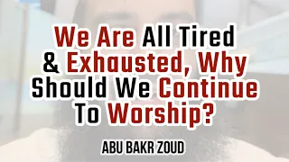 We Are All Tired & Exhausted, Why Should We Continue To Worship? | Abu Bakr Zoud
