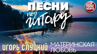 ПЕСНИ ПОД ГИТАРУ ✬ МАТЕРИНСКАЯ ЛЮБОВЬ ✬ ИГОРЬ СЛУЦКИЙ