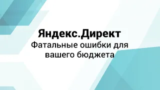 Яндекс Директ. Фатальные ошибки для бюджета