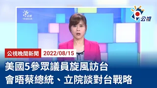 20220815 公視晚間新聞 完整版｜美國5參眾議員旋風訪台 會晤蔡總統、立院談對台戰略