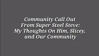 Community Call Out From Super Steel Steve: My Thoughts On Him, Slicey and Our Community