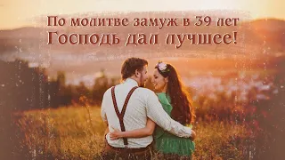 По молитве вышла замуж в 39 лет. Господь дал лучшее!