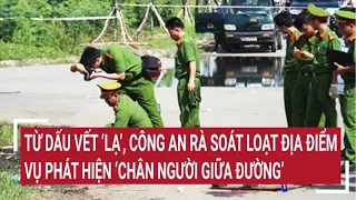 Điểm nóng 3/6: Dấu vết ‘lạ’ từ hiện trường, rà soát loạt địa điểm vụ phát hiện chân người giữa đường