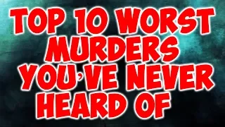 Top 10 Worst Murders You’ve Never Heard Of