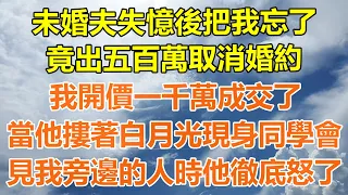 （完結爽文）未婚夫失憶後把我忘了，竟出五百萬取消婚約，我開價一千萬成交了，當他摟著白月光現身同學會，見我旁邊的人時他徹底怒了！#情感生活#老年人#幸福生活#出軌#家產#白月光#老人