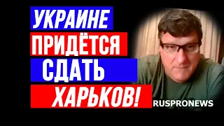 Скотт Риттер: Украине ПРИДЁТСЯ СДАТЬ ХАРЬКОВ!  РОССИЙСКОЕ НАСТУПЛЕНИЕ НАЧАЛОСЬ?