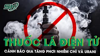 Thuốc Lá Điện Tử Làm Tăng Phơi Nhiễm Chì Và Urani Gây Nguy Hiểm Đến Sự Phát Triển Của Não | SKĐS