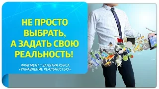 Не просто выбрать, а задать свою реальность! Фрагмент 1 занятия курса "Управление реальностью"