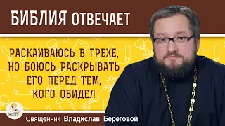 Раскаиваюсь в грехе, но боюсь раскрывать его перед тем, кого обидел.  Священник Владислав Береговой