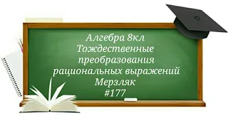 Тождественные преобразования рациональных выражений. Алгебра 8кл. Мерзляк#177