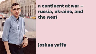 Joshua Yaffa: A Continent at War - Russia, Ukraine, and the West