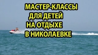 Отдых в Крыму 2018 с детьми Николаевка. Мастер-классы для детей на отдыхе в Крыму в Николаевке.