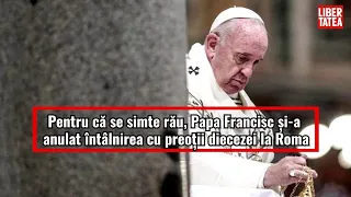 Pentru că se simte rău, Papa Francisc și a anulat întâlnirea cu preoții diecezei la Roma