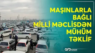 Milli məclisdən mühüm təklif: Maşınların utilizasiyası üçün pul ayrılacaq