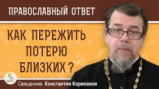 КАК ПЕРЕЖИТЬ ПОТЕРЮ БЛИЗКИХ ?  Священник Константин Корепанов