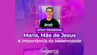 MARIA MÃE DE JESUS - A IMPORTÂNCIA DA MATERNIDADE - Esferas da Vida com Artur Valadares